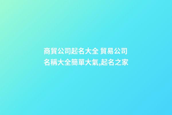 商貿公司起名大全 貿易公司名稱大全簡單大氣,起名之家-第1張-公司起名-玄機派